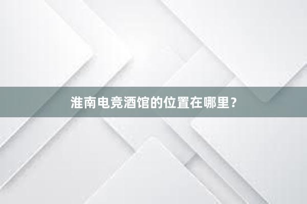 淮南电竞酒馆的位置在哪里？