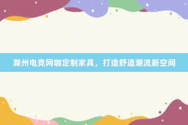 滁州电竞网咖定制家具，打造舒适潮流新空间