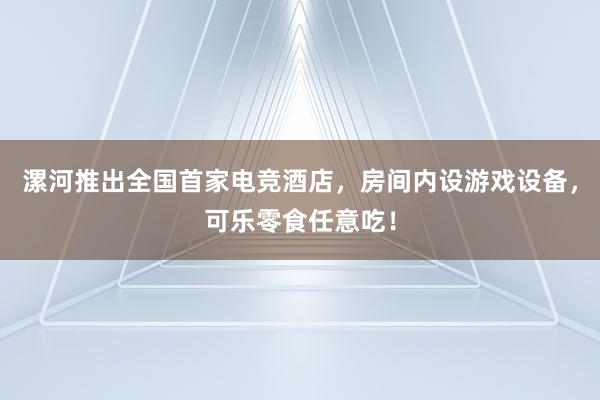 漯河推出全国首家电竞酒店，房间内设游戏设备，可乐零食任意吃！