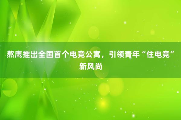 熬鹰推出全国首个电竞公寓，引领青年“住电竞”新风尚