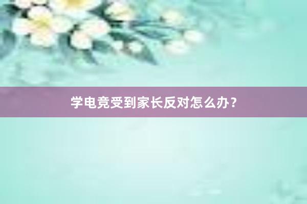 学电竞受到家长反对怎么办？