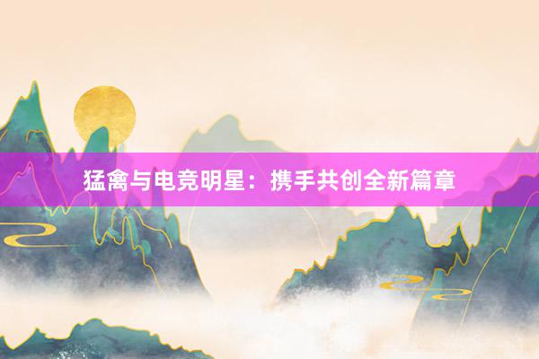 猛禽与电竞明星：携手共创全新篇章