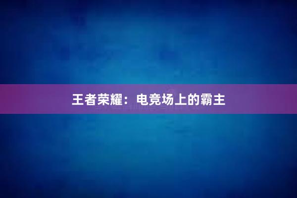 王者荣耀：电竞场上的霸主