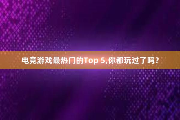 电竞游戏最热门的Top 5,你都玩过了吗？