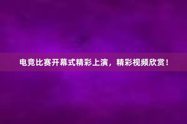 电竞比赛开幕式精彩上演，精彩视频欣赏！