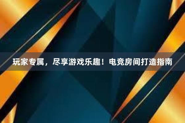 玩家专属，尽享游戏乐趣！电竞房间打造指南