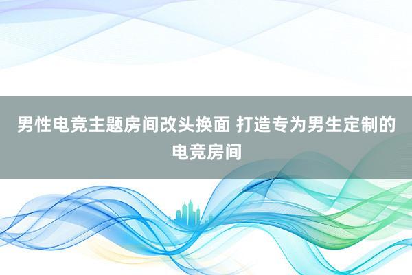 男性电竞主题房间改头换面 打造专为男生定制的电竞房间