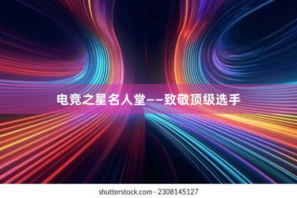 电竞之星名人堂——致敬顶级选手