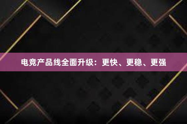 电竞产品线全面升级：更快、更稳、更强