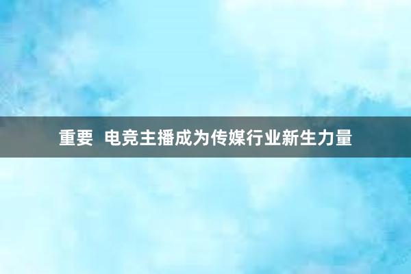 重要  电竞主播成为传媒行业新生力量