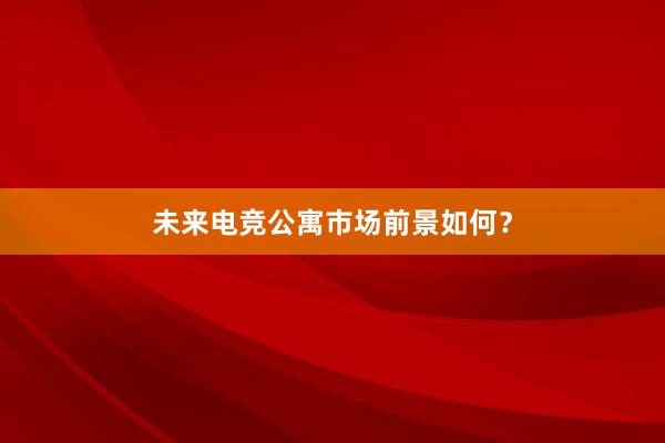 未来电竞公寓市场前景如何？