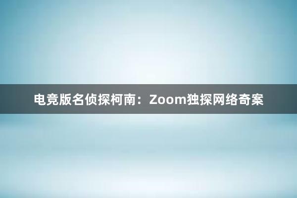 电竞版名侦探柯南：Zoom独探网络奇案