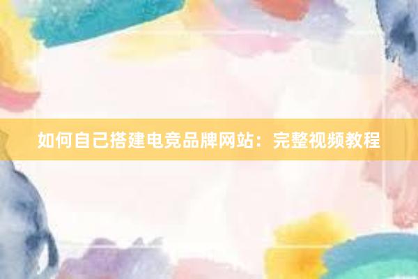 如何自己搭建电竞品牌网站：完整视频教程