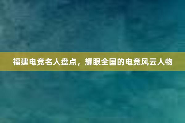 福建电竞名人盘点，耀眼全国的电竞风云人物