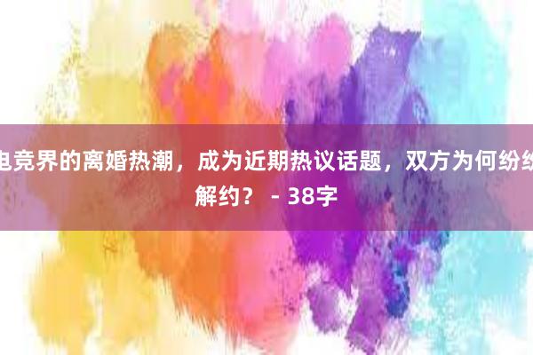 电竞界的离婚热潮，成为近期热议话题，双方为何纷纷解约？ - 38字