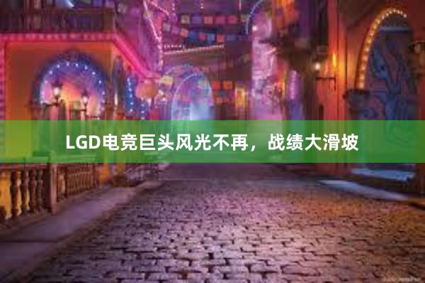 LGD电竞巨头风光不再，战绩大滑坡