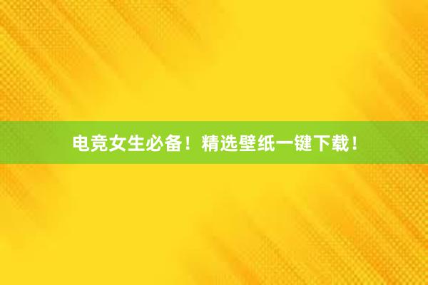 电竞女生必备！精选壁纸一键下载！