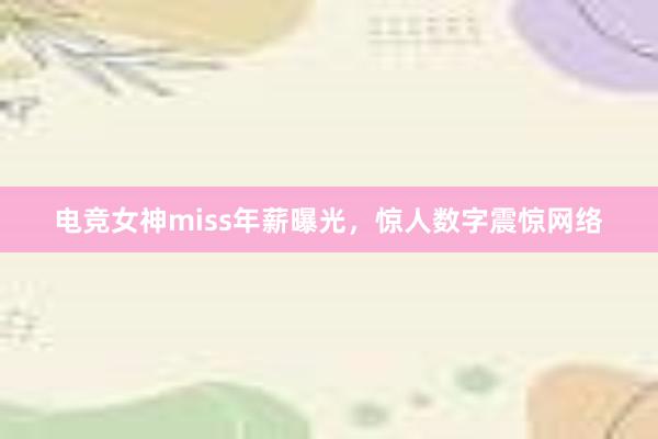 电竞女神miss年薪曝光，惊人数字震惊网络