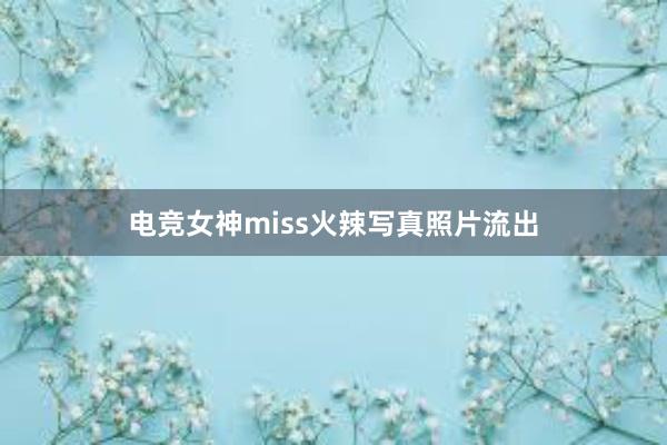 电竞女神miss火辣写真照片流出