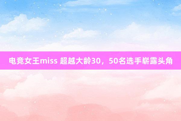 电竞女王miss 超越大龄30，50名选手崭露头角