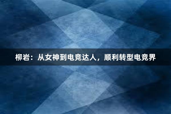 柳岩：从女神到电竞达人，顺利转型电竞界