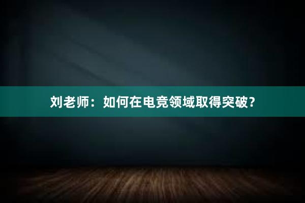 刘老师：如何在电竞领域取得突破？