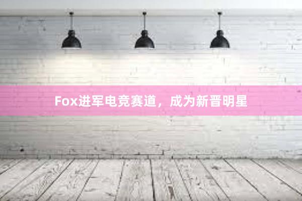 Fox进军电竞赛道，成为新晋明星