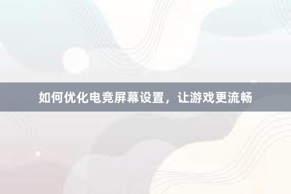 如何优化电竞屏幕设置，让游戏更流畅