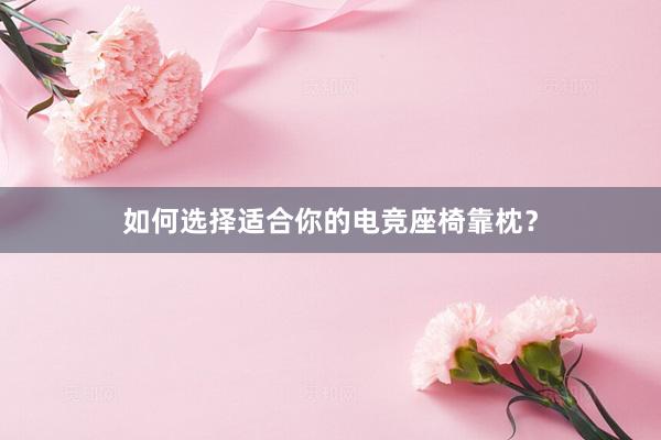 如何选择适合你的电竞座椅靠枕？