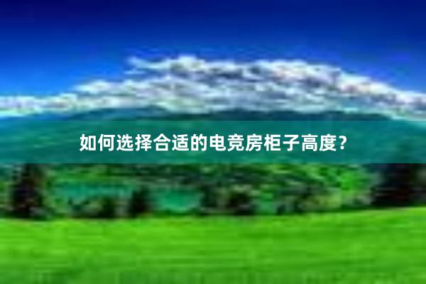 如何选择合适的电竞房柜子高度？