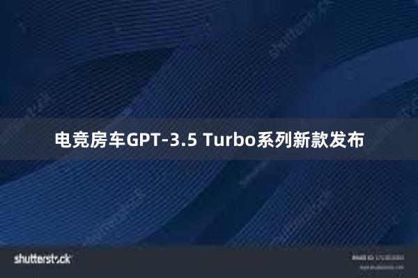 电竞房车GPT-3.5 Turbo系列新款发布