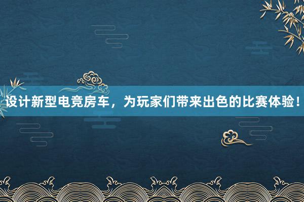 设计新型电竞房车，为玩家们带来出色的比赛体验！