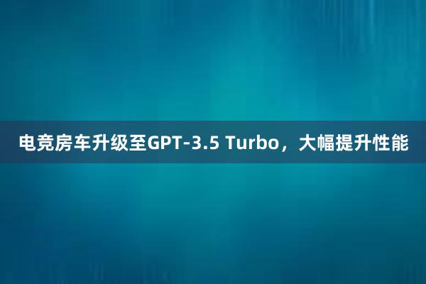 电竞房车升级至GPT-3.5 Turbo，大幅提升性能