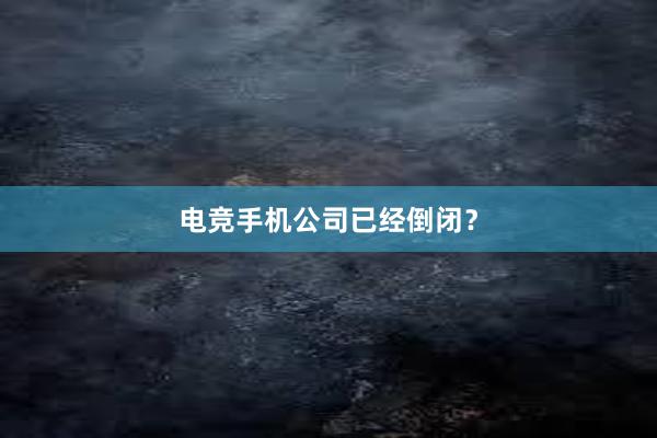 电竞手机公司已经倒闭？