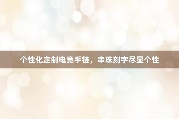 个性化定制电竞手链，串珠刻字尽显个性