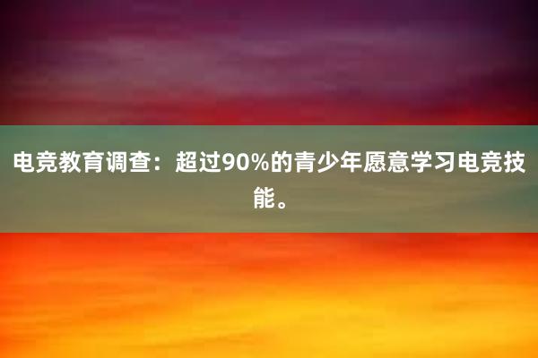 电竞教育调查：超过90%的青少年愿意学习电竞技能。