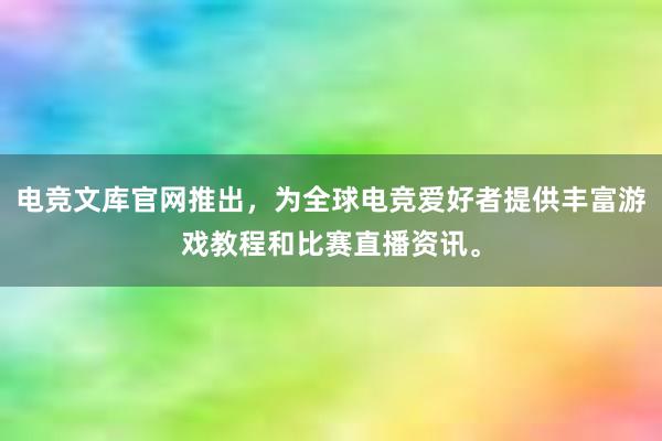 电竞文库官网推出，为全球电竞爱好者提供丰富游戏教程和比赛直播资讯。