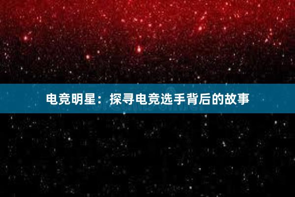 电竞明星：探寻电竞选手背后的故事