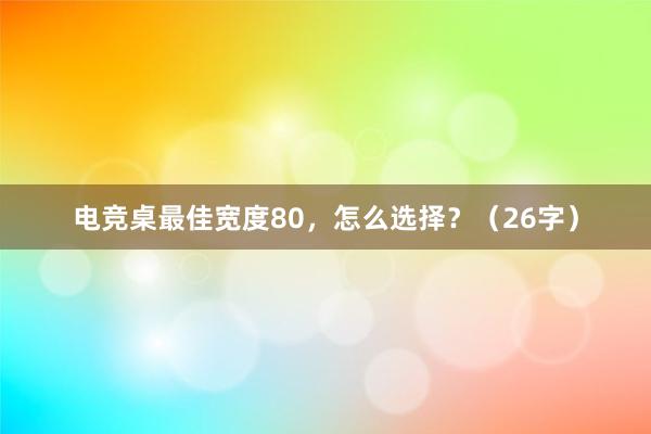 电竞桌最佳宽度80，怎么选择？（26字）