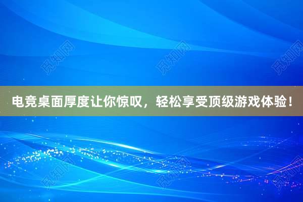 电竞桌面厚度让你惊叹，轻松享受顶级游戏体验！