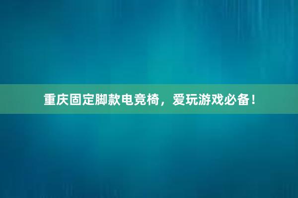 重庆固定脚款电竞椅，爱玩游戏必备！