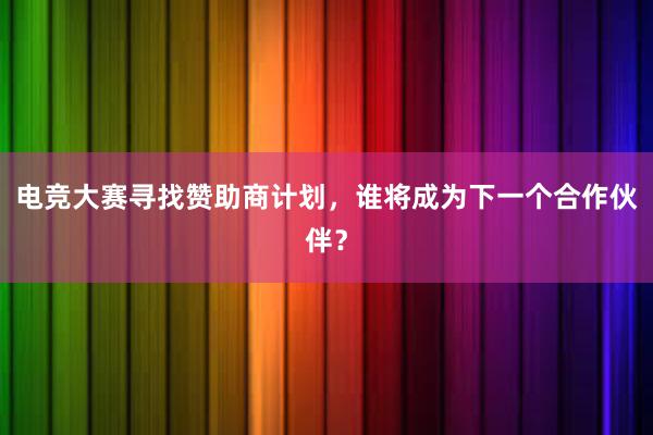 电竞大赛寻找赞助商计划，谁将成为下一个合作伙伴？