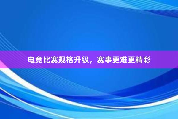 电竞比赛规格升级，赛事更难更精彩