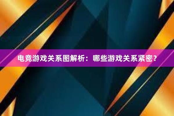 电竞游戏关系图解析：哪些游戏关系紧密？