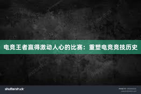 电竞王者赢得激动人心的比赛：重塑电竞竞技历史