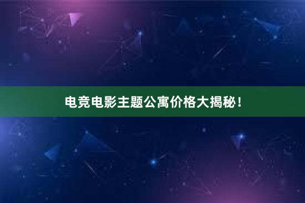 电竞电影主题公寓价格大揭秘！