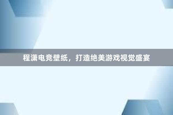 程潇电竞壁纸，打造绝美游戏视觉盛宴