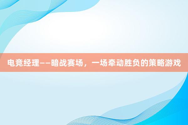 电竞经理——暗战赛场，一场牵动胜负的策略游戏