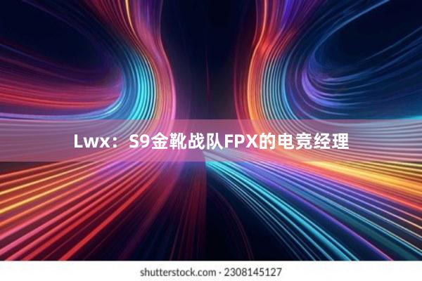 Lwx：S9金靴战队FPX的电竞经理