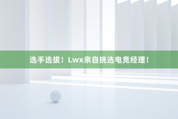 选手选拔！Lwx亲自挑选电竞经理！